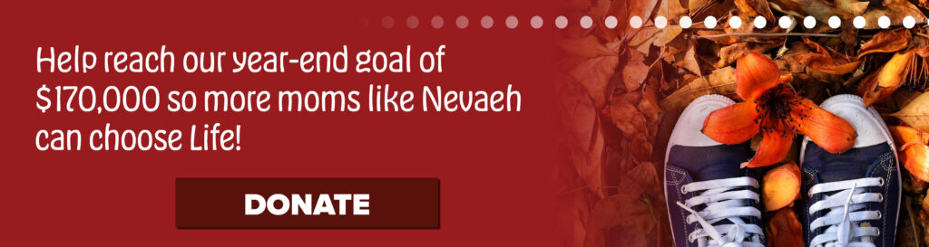 Help reach our year-end goal of $170,000 so more moms like Nevaeh can choose Life! Click to donate.